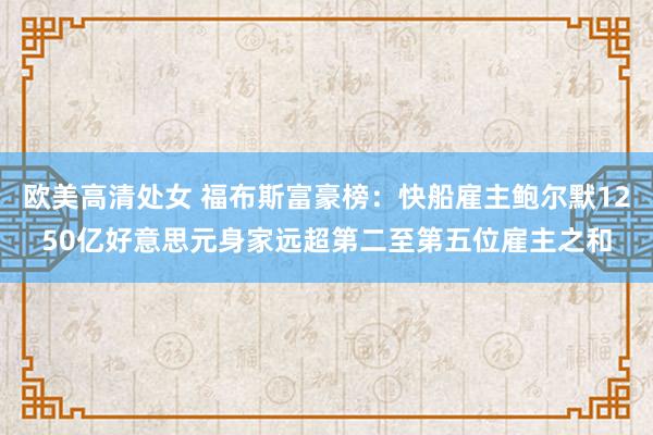 欧美高清处女 福布斯富豪榜：快船雇主鲍尔默1250亿好意思元身家远超第二至第五位雇主之和