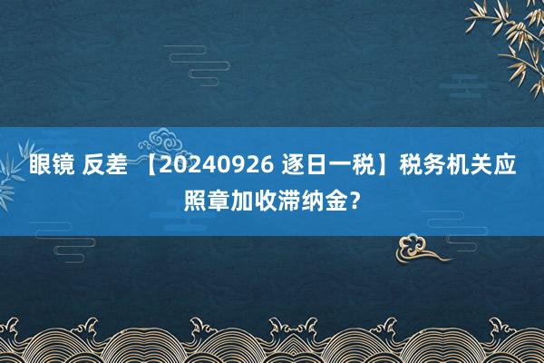 眼镜 反差 【20240926 逐日一税】税务机关应照章加收滞纳金？