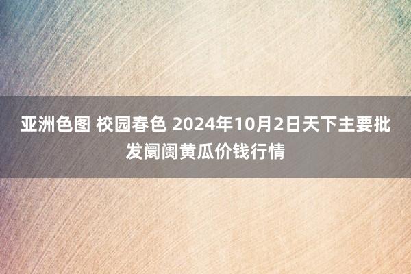 亚洲色图 校园春色 2024年10月2日天下主要批发阛阓黄瓜价钱行情