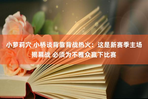 小萝莉穴 小桥谈背靠背战热火：这是新赛季主场揭幕战 必须为不雅众赢下比赛