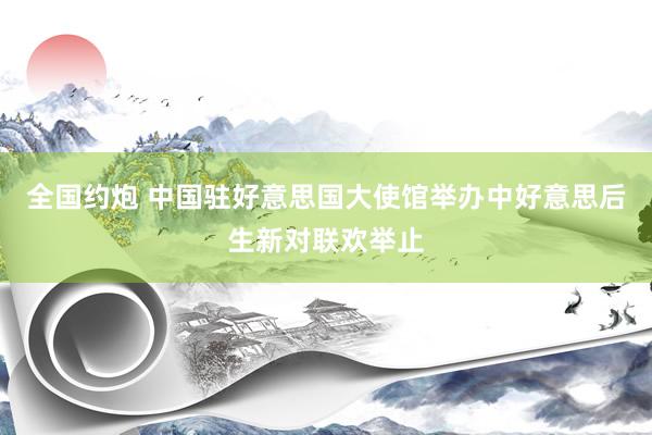 全国约炮 中国驻好意思国大使馆举办中好意思后生新对联欢举止