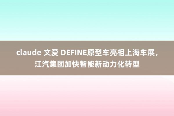 claude 文爱 DEFINE原型车亮相上海车展，江汽集团加快智能新动力化转型