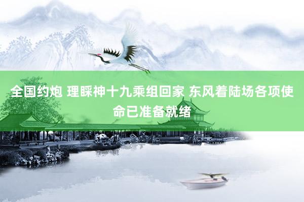 全国约炮 理睬神十九乘组回家 东风着陆场各项使命已准备就绪