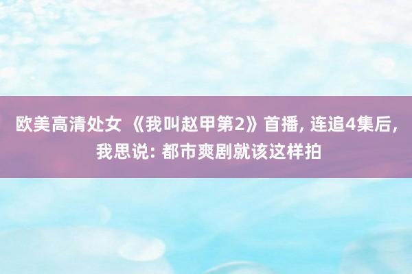 欧美高清处女 《我叫赵甲第2》首播， 连追4集后， 我思说: 都市爽剧就该这样拍