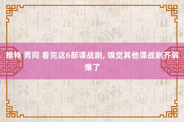 推特 男同 看完这6部谍战剧， 嗅觉其他谍战剧齐弱爆了